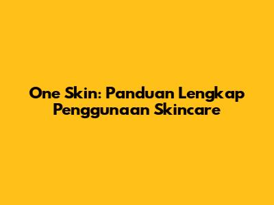 One Skin: Panduan Lengkap Penggunaan Skincare