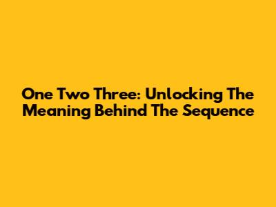 One Two Three: Unlocking The Meaning Behind The Sequence