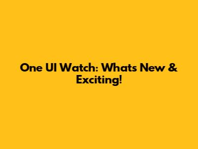 One UI Watch: What's New & Exciting!