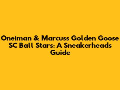 Oneiman & Marcus's Golden Goose SC Ball Stars: A Sneakerhead's Guide