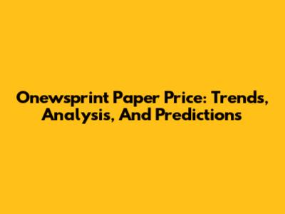 Onewsprint Paper Price: Trends, Analysis, And Predictions