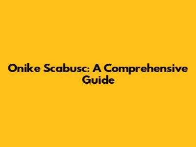 Onike Scabusc: A Comprehensive Guide
