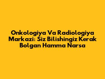 Onkologiya Va Radiologiya Markazi: Siz Bilishingiz Kerak Bo'lgan Hamma Narsa