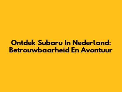 Ontdek Subaru In Nederland: Betrouwbaarheid En Avontuur