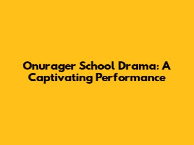 Onurager School Drama: A Captivating Performance