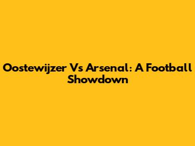 Oostewijzer Vs Arsenal: A Football Showdown