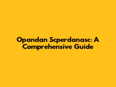 Opandan Scperdanasc: A Comprehensive Guide