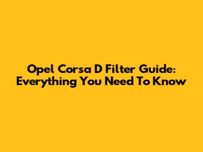 Opel Corsa D Filter Guide: Everything You Need To Know