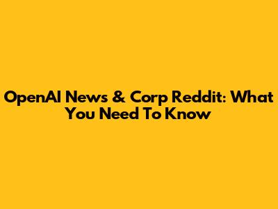 OpenAI News & Corp Reddit: What You Need To Know