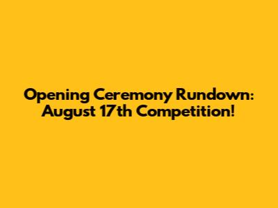 Opening Ceremony Rundown: August 17th Competition!