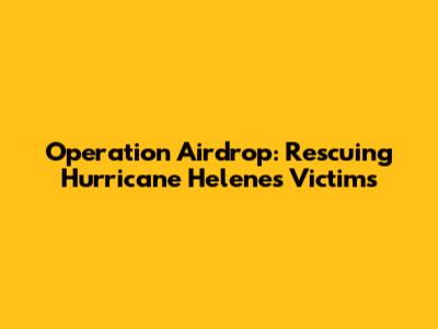 Operation Airdrop: Rescuing Hurricane Helene's Victims