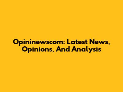 Opininewscom: Latest News, Opinions, And Analysis