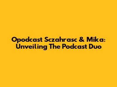 Opodcast Sczahrasc & Mika: Unveiling The Podcast Duo