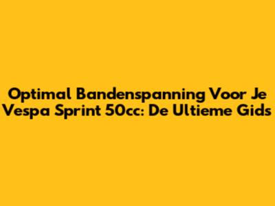 Optimal Bandenspanning Voor Je Vespa Sprint 50cc: De Ultieme Gids