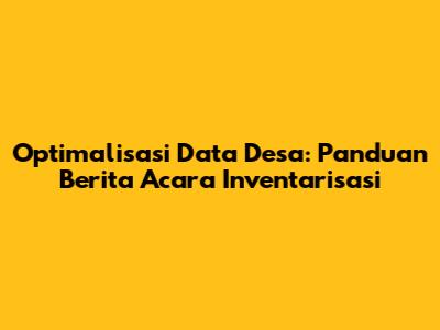 Optimalisasi Data Desa: Panduan Berita Acara Inventarisasi