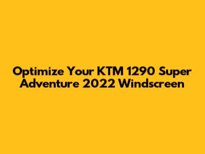 Optimize Your KTM 1290 Super Adventure 2022 Windscreen