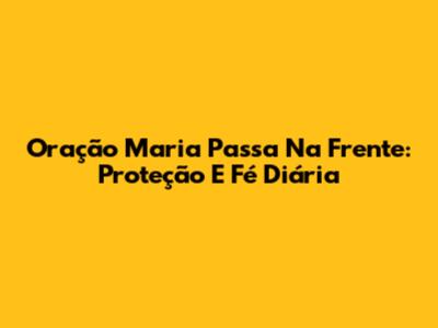 Oração Maria Passa Na Frente: Proteção E Fé Diária