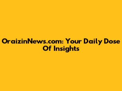 OraizinNews.com: Your Daily Dose Of Insights