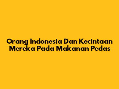 Orang Indonesia Dan Kecintaan Mereka Pada Makanan Pedas