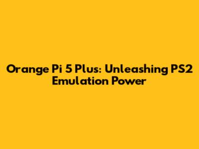 Orange Pi 5 Plus: Unleashing PS2 Emulation Power