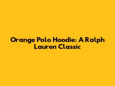 Orange Polo Hoodie: A Ralph Lauren Classic