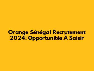 Orange Sénégal Recrutement 2024: Opportunités À Saisir