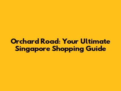 Orchard Road: Your Ultimate Singapore Shopping Guide