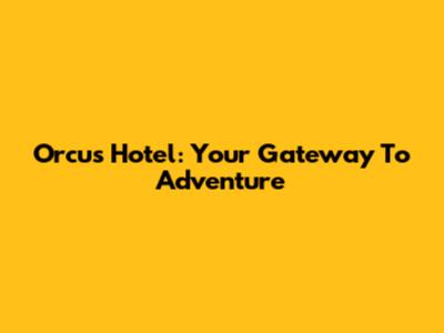 Orcus Hotel: Your Gateway To Adventure