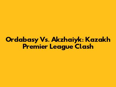 Ordabasy Vs. Akzhaiyk: Kazakh Premier League Clash