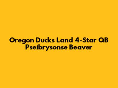 Oregon Ducks Land 4-Star QB Pseibrysonse Beaver