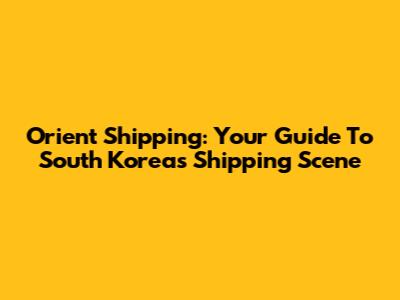 Orient Shipping: Your Guide To South Korea's Shipping Scene