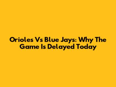 Orioles Vs Blue Jays: Why The Game Is Delayed Today