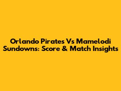 Orlando Pirates Vs Mamelodi Sundowns: Score & Match Insights