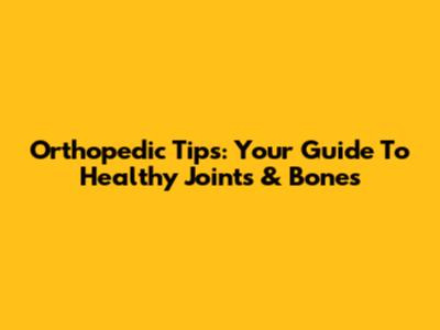 Orthopedic Tips: Your Guide To Healthy Joints & Bones