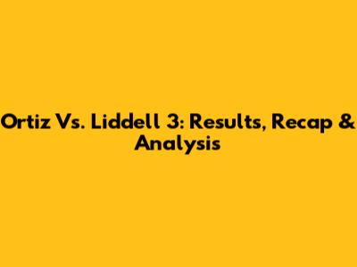Ortiz Vs. Liddell 3: Results, Recap & Analysis