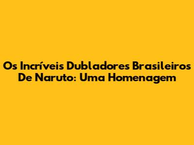 Os Incríveis Dubladores Brasileiros De Naruto: Uma Homenagem