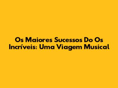 Os Maiores Sucessos Do Os Incríveis: Uma Viagem Musical