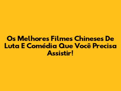 Os Melhores Filmes Chineses De Luta E Comédia Que Você Precisa Assistir!