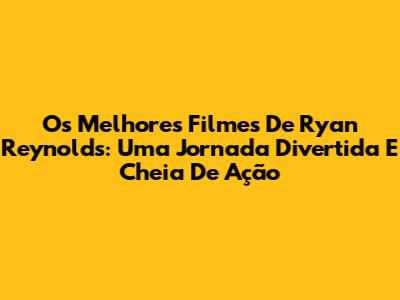 Os Melhores Filmes De Ryan Reynolds: Uma Jornada Divertida E Cheia De Ação