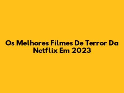Os Melhores Filmes De Terror Da Netflix Em 2023