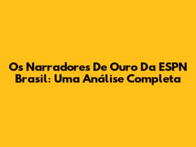 Os Narradores De Ouro Da ESPN Brasil: Uma Análise Completa
