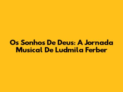 Os Sonhos De Deus: A Jornada Musical De Ludmila Ferber