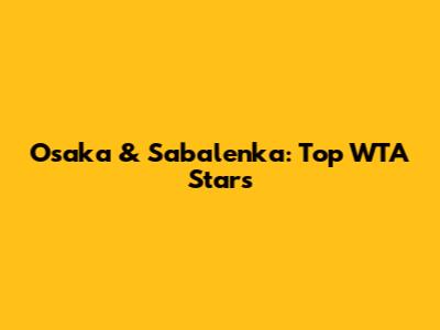 Osaka & Sabalenka: Top WTA Stars