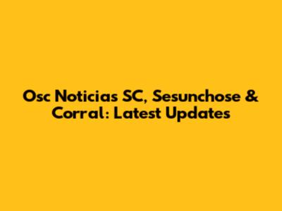 Osc Noticias SC, Sesunchose & Corral: Latest Updates