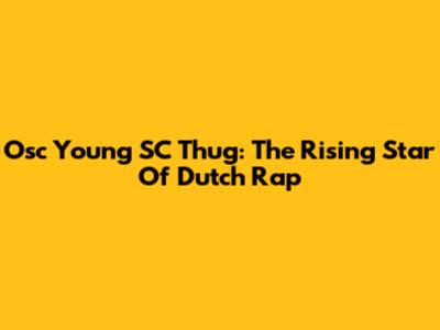 Osc Young SC Thug: The Rising Star Of Dutch Rap