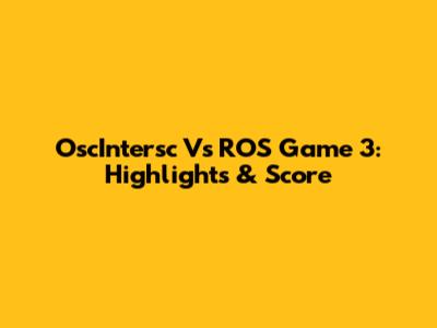 OscIntersc Vs ROS Game 3: Highlights & Score