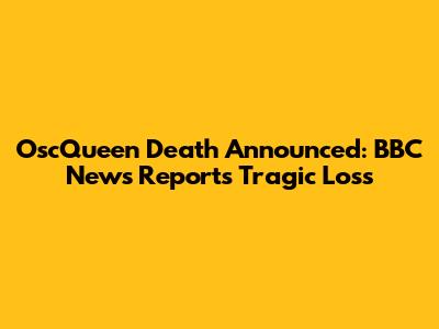 OscQueen Death Announced: BBC News Reports Tragic Loss