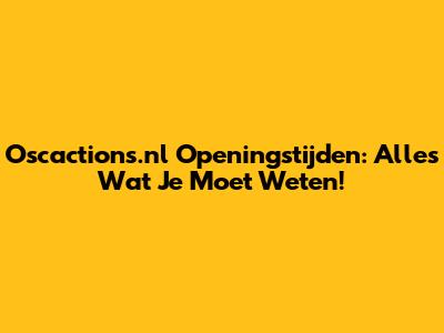 Oscactions.nl Openingstijden: Alles Wat Je Moet Weten!