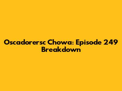 Oscadorersc Chowa: Episode 249 Breakdown