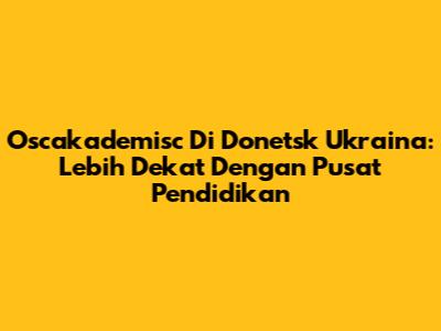 Oscakademisc Di Donetsk Ukraina: Lebih Dekat Dengan Pusat Pendidikan